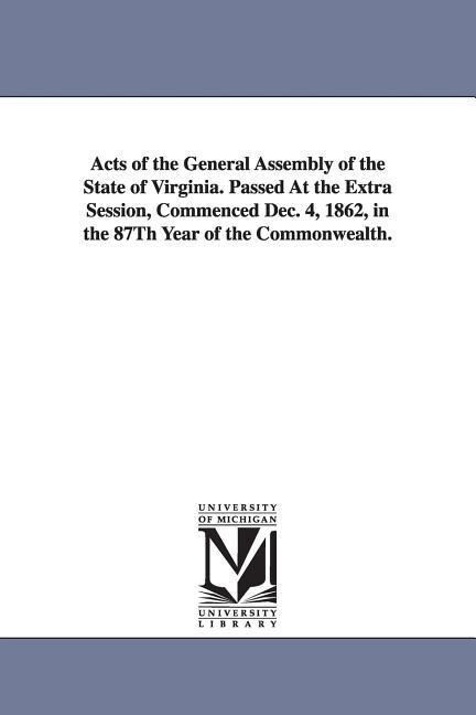Acts of the General Assembly of the State of Virginia. Passed at the Extra Session Commenced Dec. 4 1862 in the 87th Year of the Commonwealth.