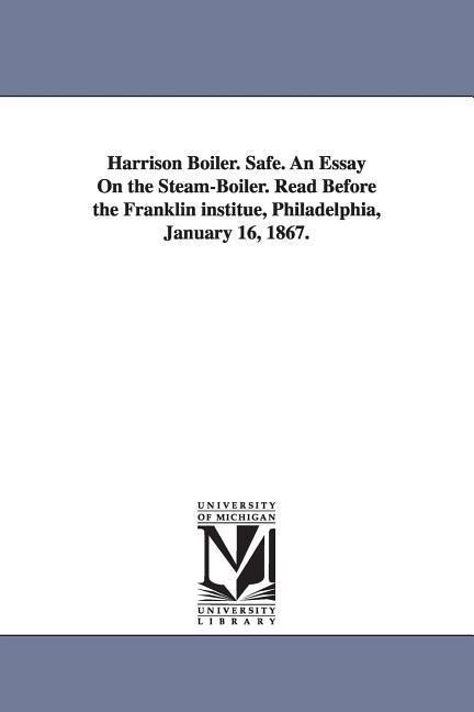 Harrison Boiler. Safe. An Essay On the Steam-Boiler. Read Before the Franklin institue Philadelphia January 16 1867.