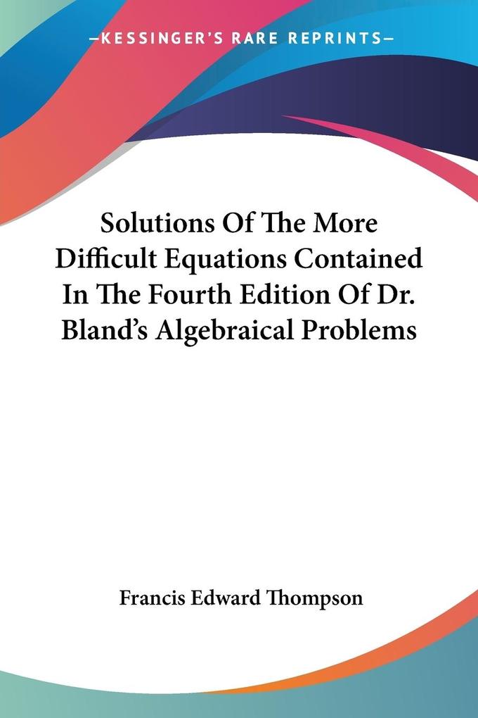 Solutions Of The More Difficult Equations Contained In The Fourth Edition Of Dr. Bland‘s Algebraical Problems