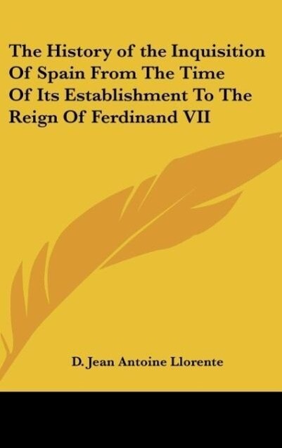 The History of the Inquisition Of Spain From The Time Of Its Establishment To The Reign Of Ferdinand VII - D. Jean Antoine Llorente