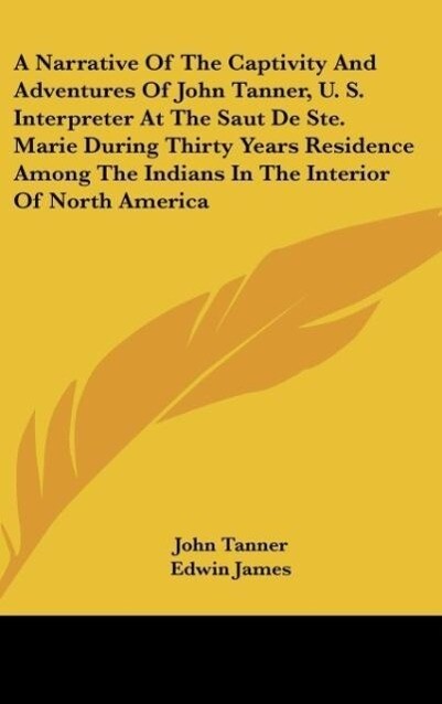 A Narrative Of The Captivity And Adventures Of John Tanner U. S. Interpreter At The Saut De Ste. Marie During Thirty Years Residence Among The Indians In The Interior Of North America