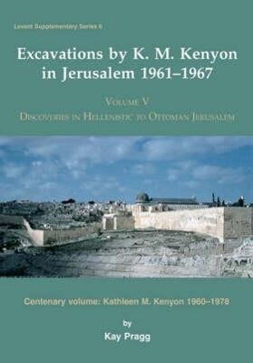 Excavations by K. M. Kenyon in Jerusalem 1961-1967: Volume V - Discoveries in Hellenistic to Ottoman Jerusalem Centenary Volume - Kathleen M. Kenyon 1 - K. Prag