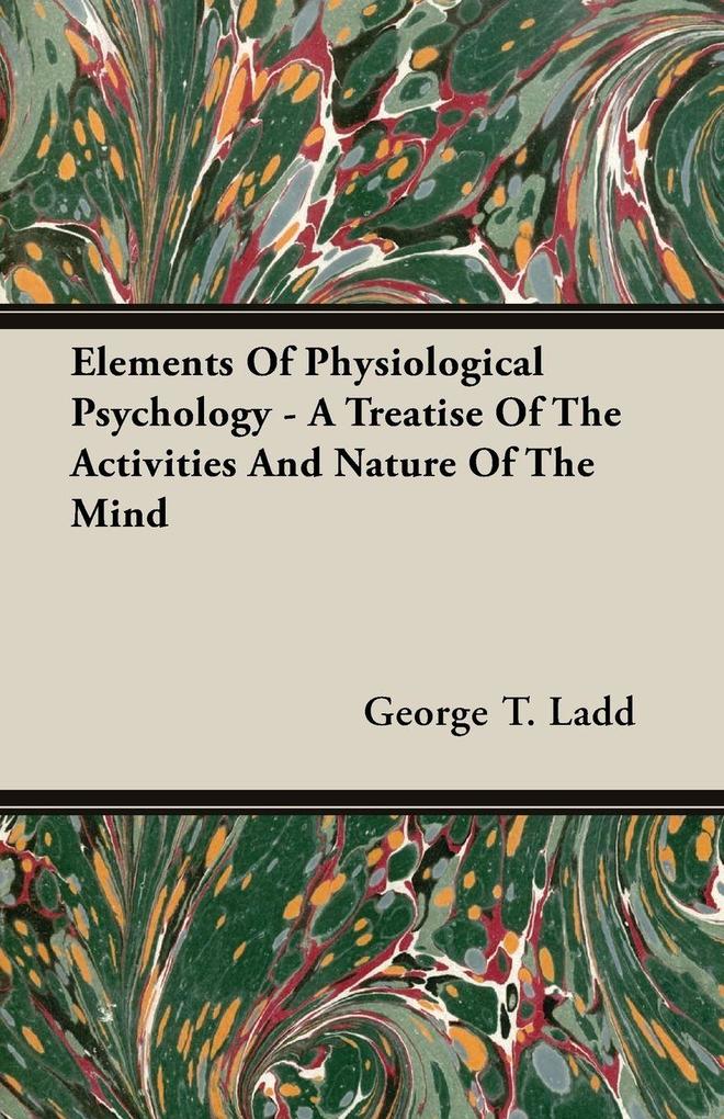 Elements of Physiological Psychology - A Treatise of the Activities and Nature of the Mind