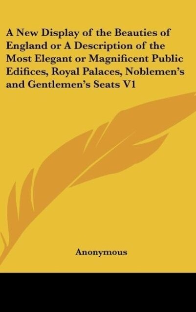 A New Display of the Beauties of England or A Description of the Most Elegant or Magnificent Public Edifices Royal Palaces Noblemen's and Gentlemen's Seats V1 - Anonymous