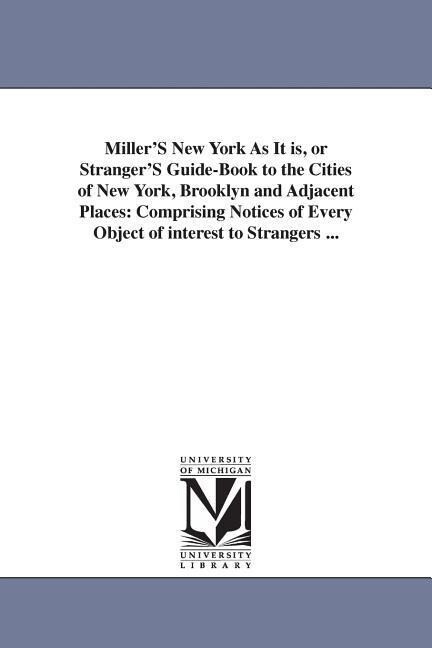 Miller‘S New York As It is or Stranger‘S Guide-Book to the Cities of New York Brooklyn and Adjacent Places: Comprising Notices of Every Object of in