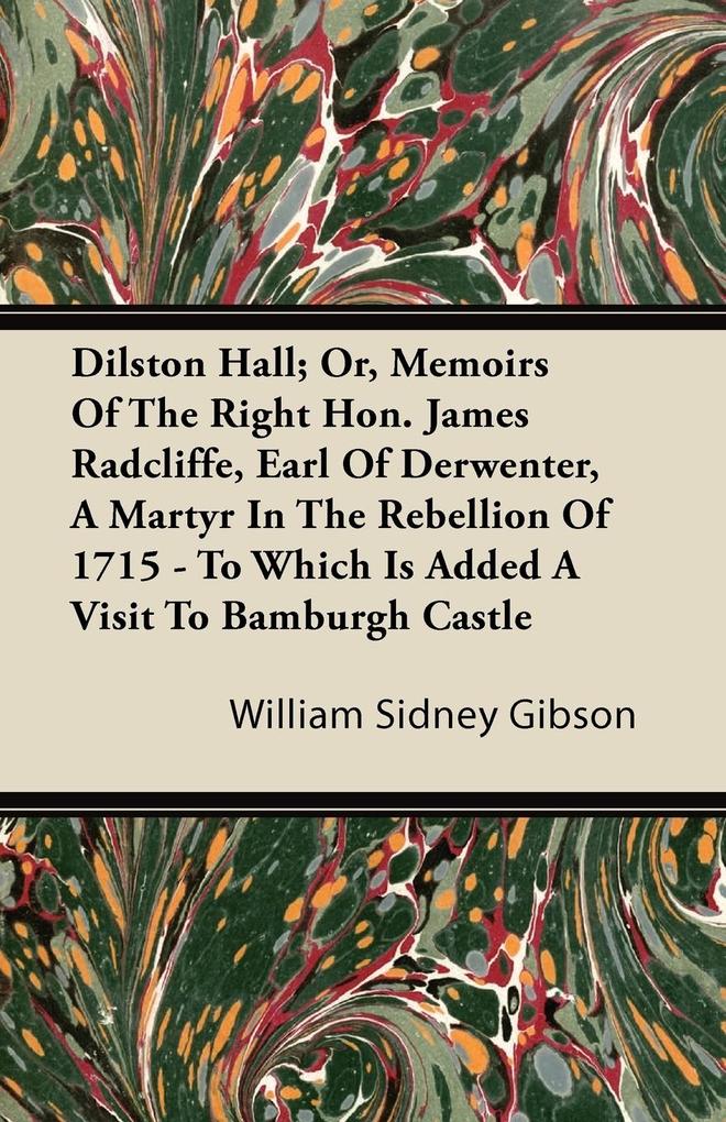 Dilston Hall; Or Memoirs Of The Right Hon. James Radcliffe Earl Of Derwenter A Martyr In The Rebellion Of 1715 - To Which Is Added A Visit To Bamburgh Castle