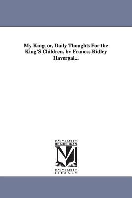 My King; or Daily Thoughts For the King‘S Children. by Frances Ridley Havergal...