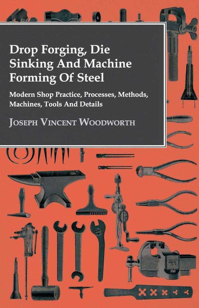 Drop Forging Die Sinking and Machine Forming of Steel - Modern Shop Practice Processes Methods Machines Tools and Details