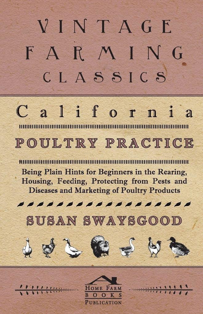 California Poultry Practice - Being Plain Hints For Beginners In The Rearing Housing Feeding Protecting From Pests And Diseases And Marketing Of Poultry Products