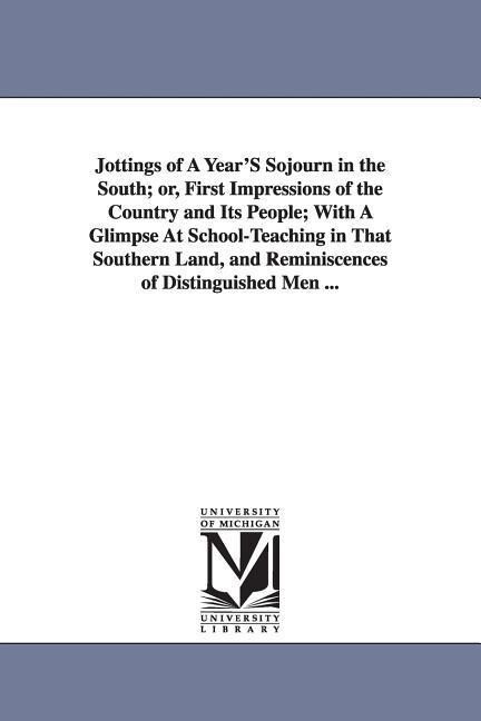 Jottings of A Year‘S Sojourn in the South; or First Impressions of the Country and Its People; With A Glimpse At School-Teaching in That Southern Lan