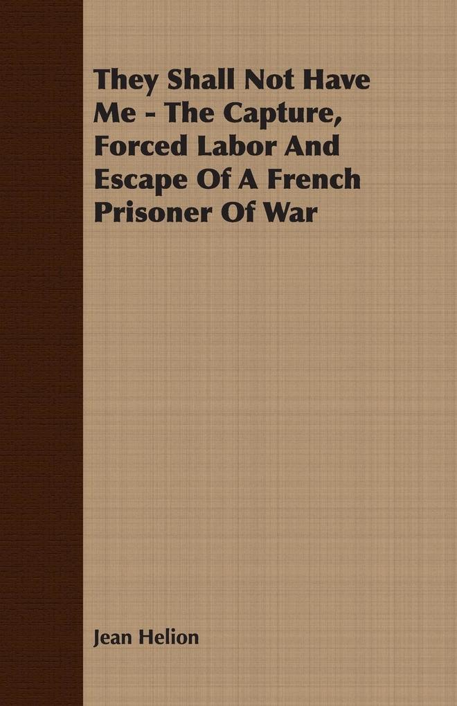 They Shall Not Have Me - The Capture Forced Labor And Escape Of A French Prisoner Of War