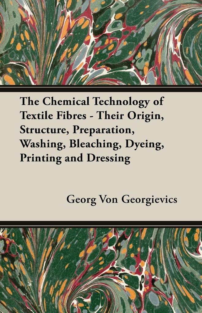The Chemical Technology of Textile Fibres - Their Origin Structure Preparation Washing Bleaching Dyeing Printing and Dressing