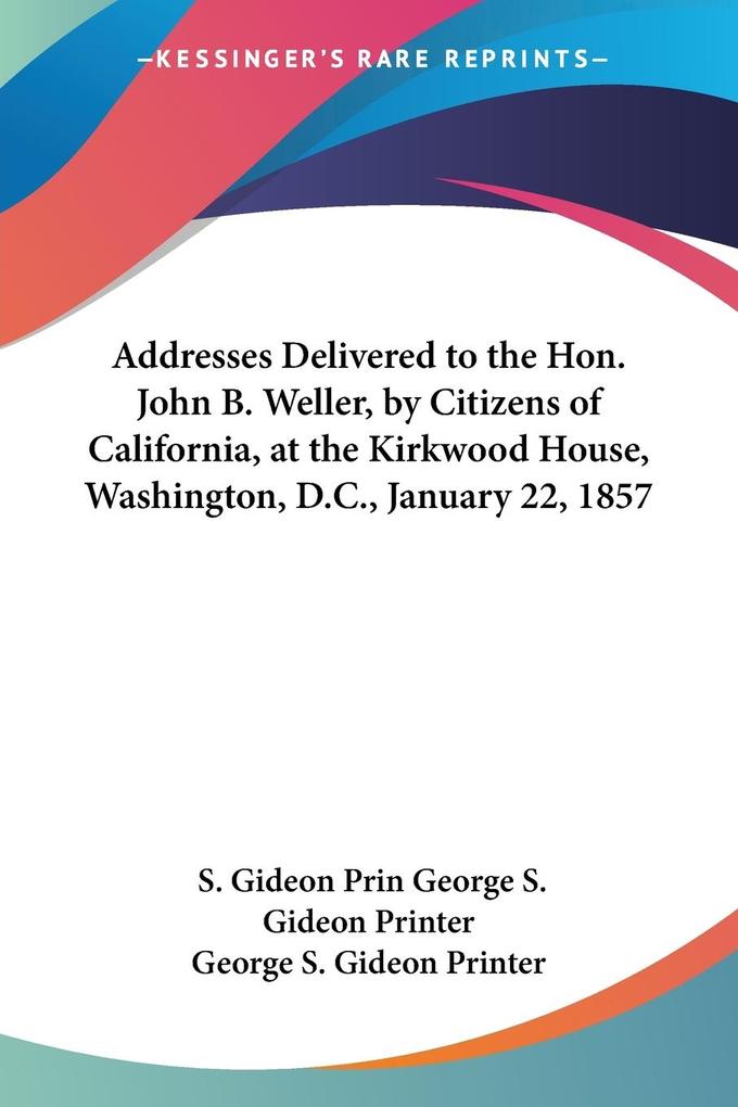 Addresses Delivered to the Hon. John B. Weller by Citizens of California at the Kirkwood House Washington D.C. January 22 1857