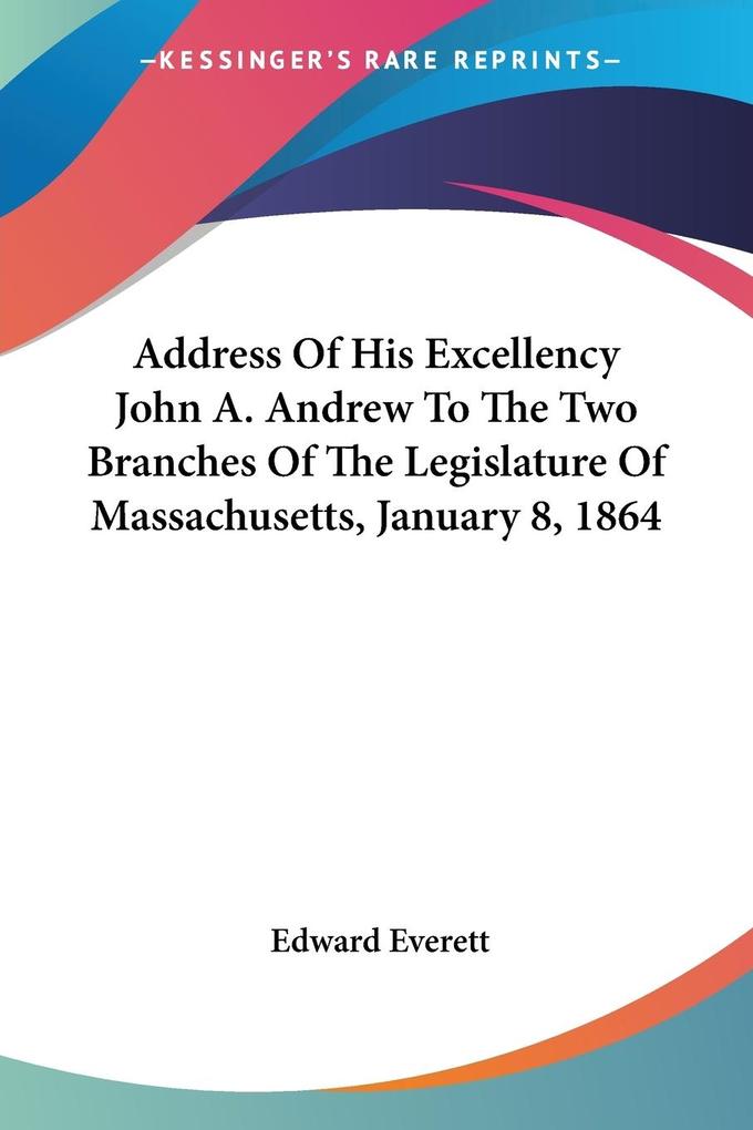 Address Of His Excellency John A. Andrew To The Two Branches Of The Legislature Of Massachusetts January 8 1864
