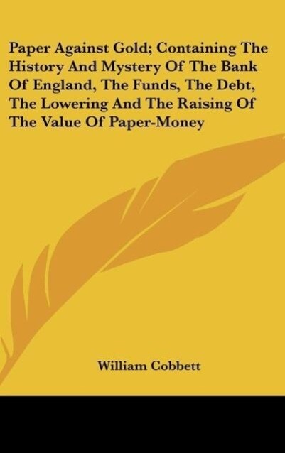 Paper Against Gold; Containing The History And Mystery Of The Bank Of England The Funds The Debt The Lowering And The Raising Of The Value Of Paper-Money - William Cobbett