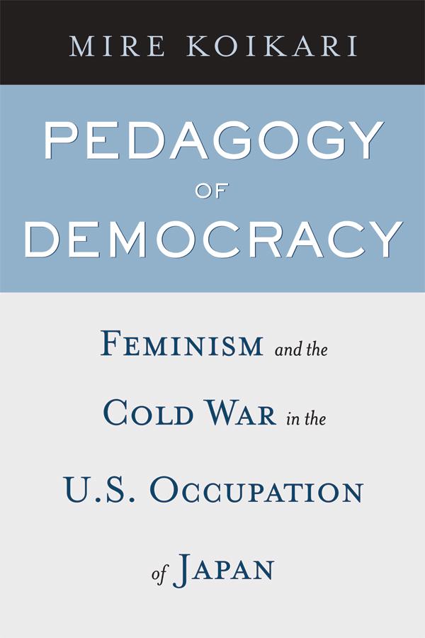 Pedagogy of Democracy: Feminism and the Cold War in the U.S. Occupation of Japan - Mire Koikari
