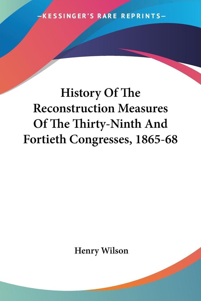 History Of The Reconstruction Measures Of The Thirty-Ninth And Fortieth Congresses 1865-68