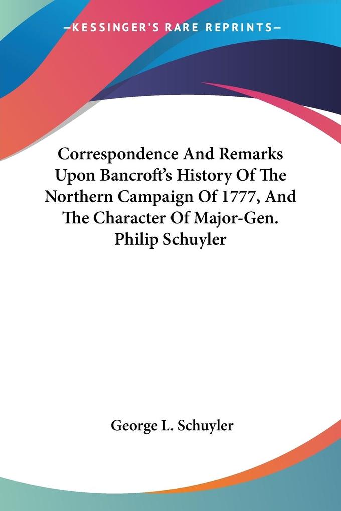 Correspondence And Remarks Upon Bancroft‘s History Of The Northern Campaign Of 1777 And The Character Of Major-Gen. Philip Schuyler