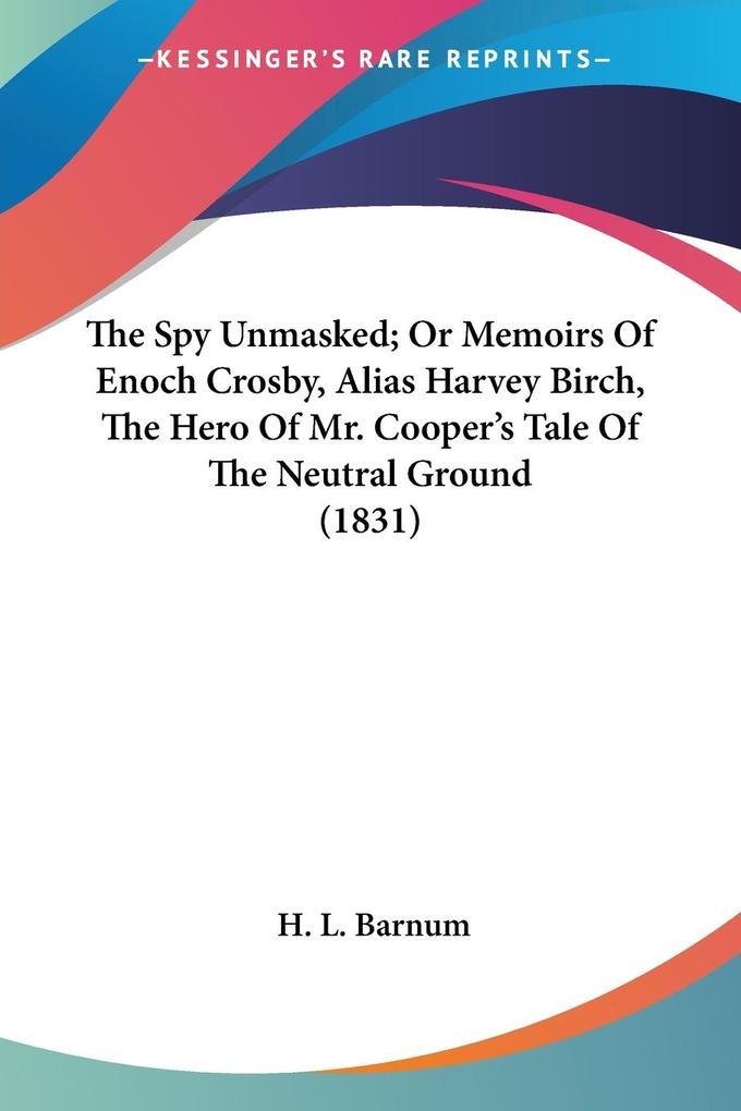 The Spy Unmasked; Or Memoirs Of Enoch Crosby Alias Harvey Birch The Hero Of Mr. Cooper‘s Tale Of The Neutral Ground (1831)