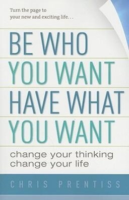 Be Who You Want Have What You Want: Change Your Thinking Change Your Life