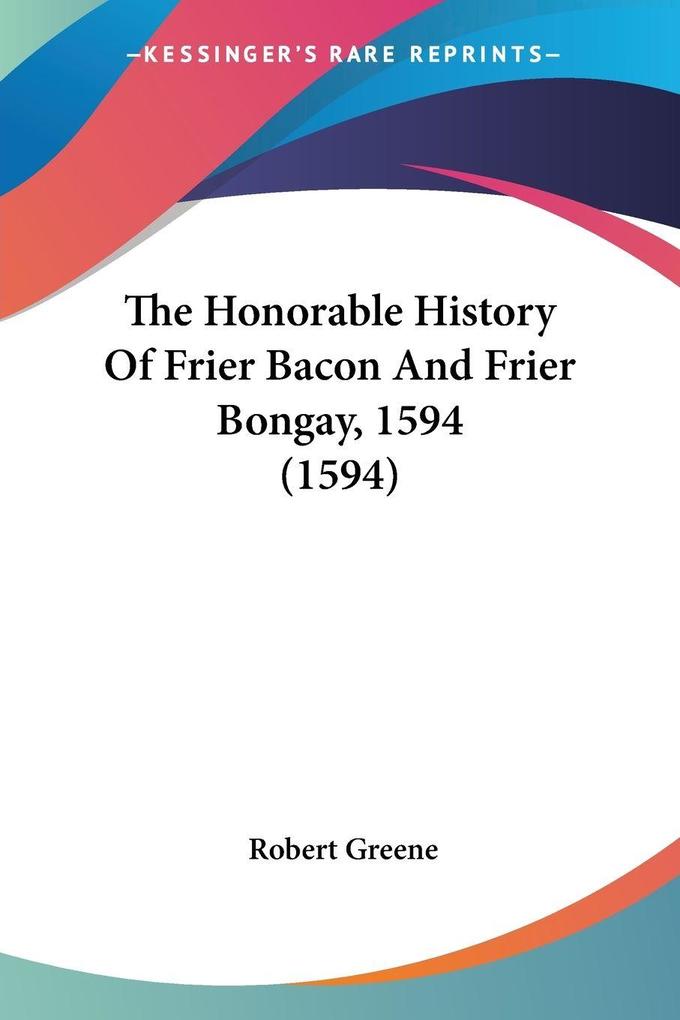 The Honorable History Of Frier Bacon And Frier Bongay 1594 (1594) - Robert Greene