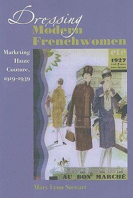 Dressing Modern Frenchwomen: Marketing Haute Couture 1919-1939 - Mary Lynn Stewart