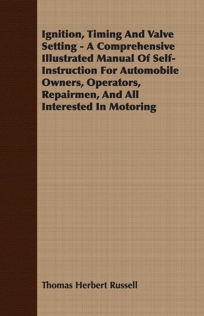 Ignition Timing And Valve Setting - A Comprehensive Illustrated Manual Of Self-Instruction For Automobile Owners Operators Repairmen And All Interested In Motoring