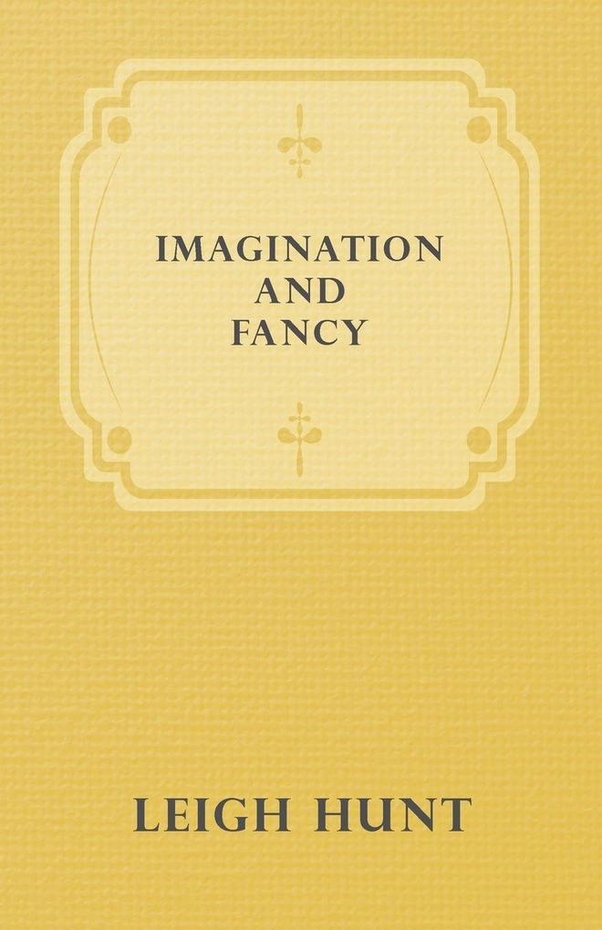 Imagination and Fancy; Or Selections from the English Poets Illustrative of Those First Requisites of Their Art with Markings of the Best Passages Critical Notices of the Writers and an Essay in Answer to the Question 'What is Poetry?'