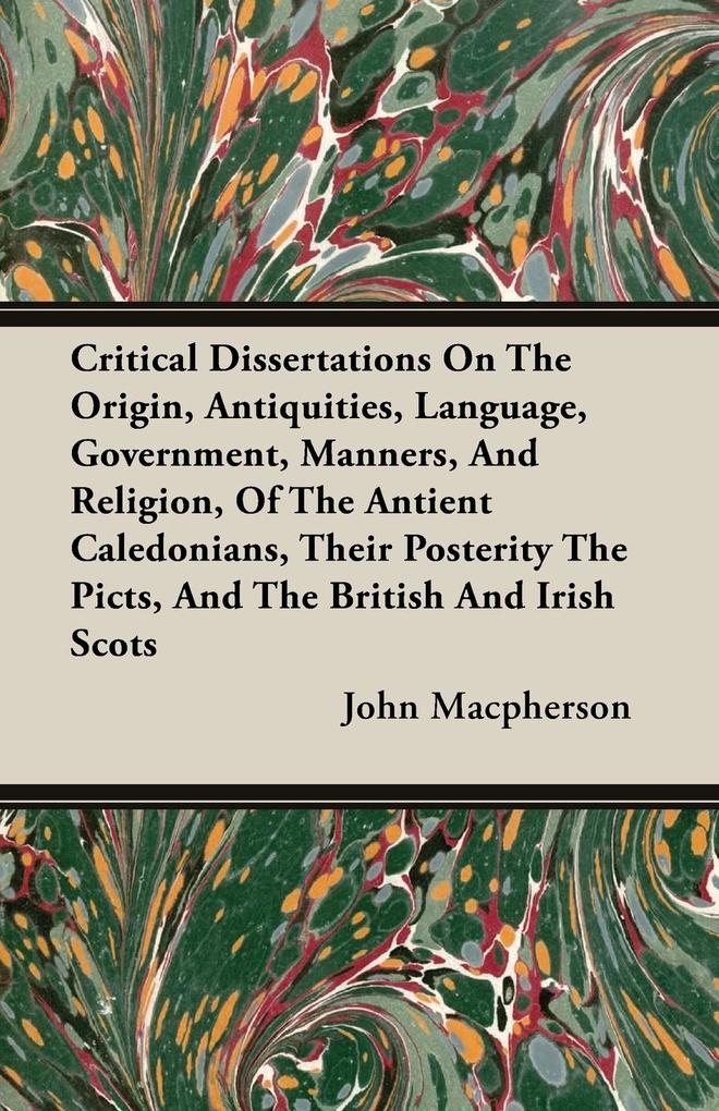 Critical Dissertations On The Origin Antiquities Language Government Manners And Religion Of The Antient Caledonians Their Posterity The Picts And The British And Irish Scots
