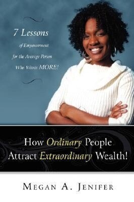 How Ordinary People Attract Extraordinary Wealth: 7 Lessons of Empowerment for the Average Person Who Wants More