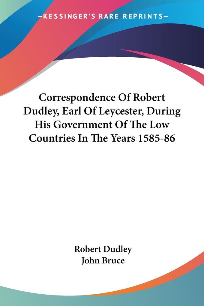 Correspondence Of Robert Dudley Earl Of Leycester During His Government Of The Low Countries In The Years 1585-86