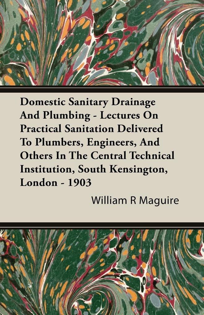 Domestic Sanitary Drainage And Plumbing - Lectures On Practical Sanitation Delivered To Plumbers Engineers And Others In The Central Technical Institution South Kensington London - 1903