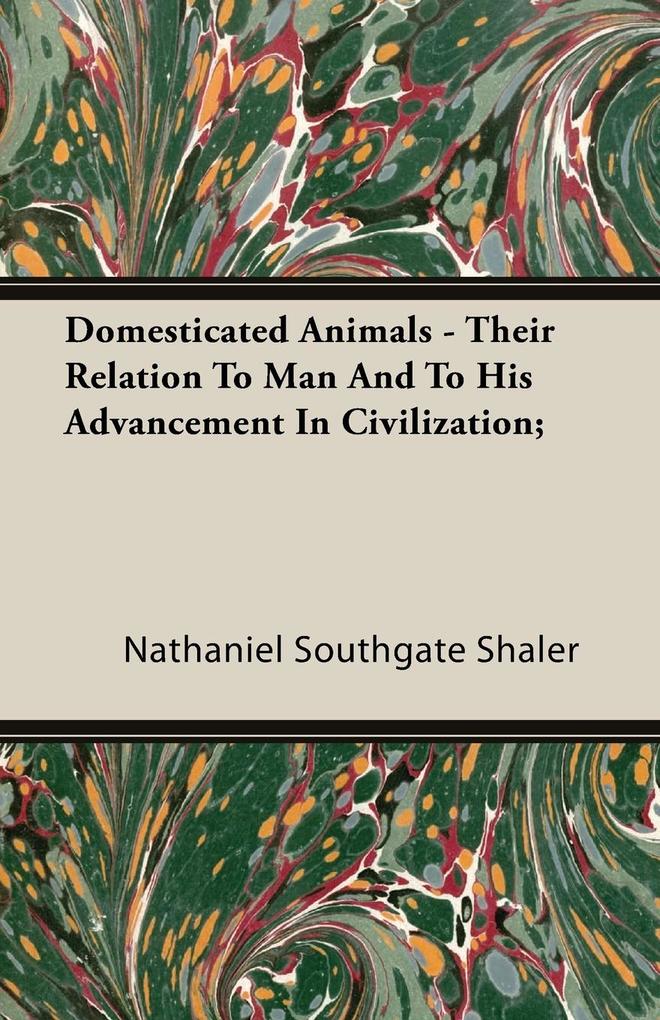 Domesticated Animals - Their Relation To Man And To His Advancement In Civilization; - Nathaniel Southgate Shaler