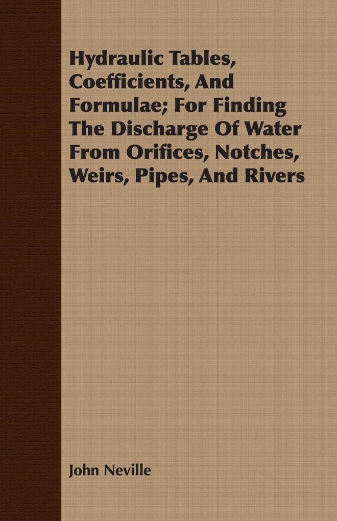 Hydraulic Tables Coefficients And Formulae; For Finding The Discharge Of Water From Orifices Notches Weirs Pipes And Rivers