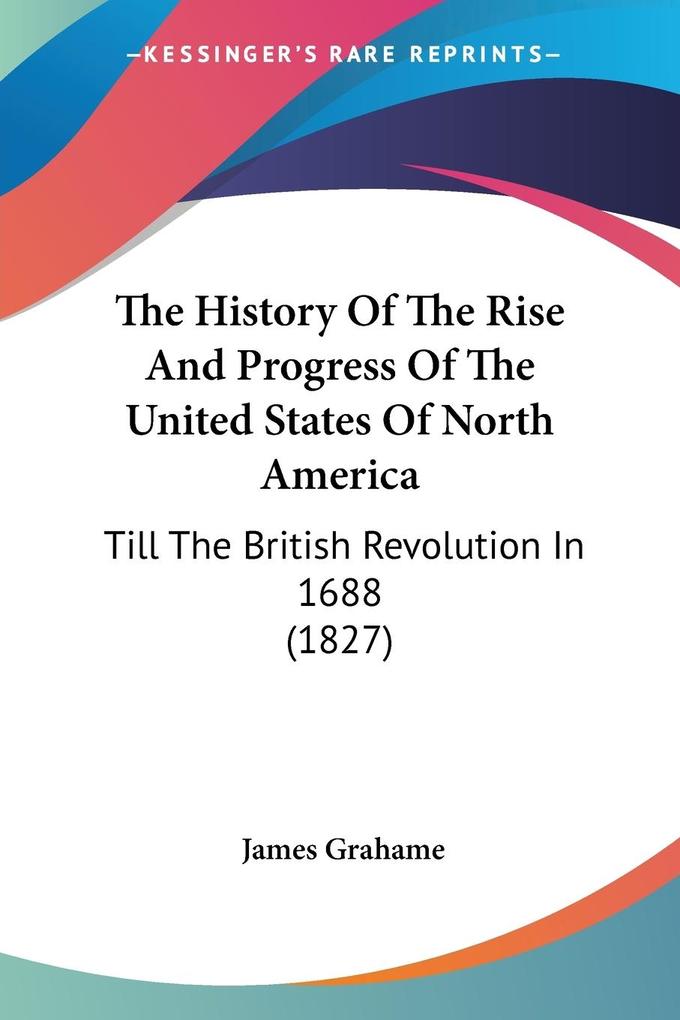 The History Of The Rise And Progress Of The United States Of North America - James Grahame