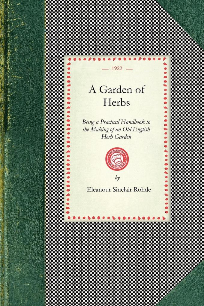 Garden of Herbs: Being a Practical Handbook to the Making of an Old English Herb Garden; Together with Numerous Receipts from Contempor - Eleanour Rohde