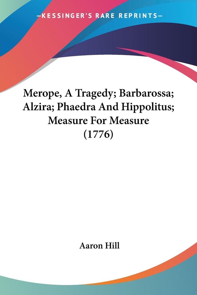 Merope A Tragedy; Barbarossa; Alzira; Phaedra And Hippolitus; Measure For Measure (1776)