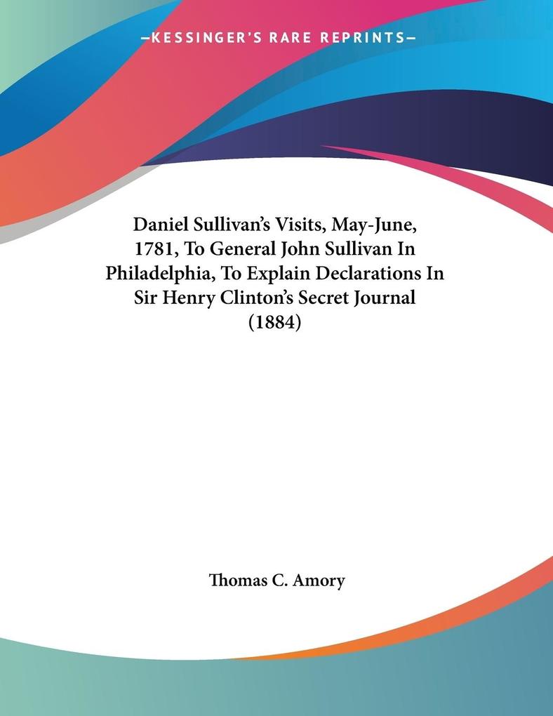 Daniel Sullivan‘s Visits May-June 1781 To General John Sullivan In Philadelphia To Explain Declarations In Sir Henry Clinton‘s Secret Journal (1884)