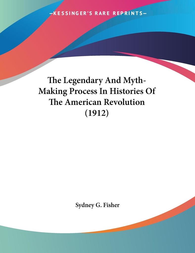 The Legendary And Myth-Making Process In Histories Of The American Revolution (1912)