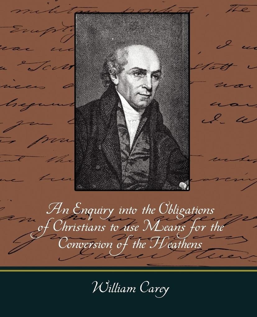 An Enquiry Into the Obligations of Christians to Use Means for the Conversion of the Heathens - Carey William Carey