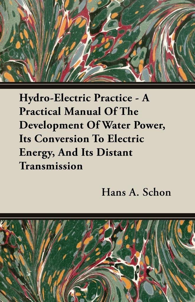 Hydro-Electric Practice - A Practical Manual Of The Development Of Water Power Its Conversion To Electric Energy And Its Distant Transmission