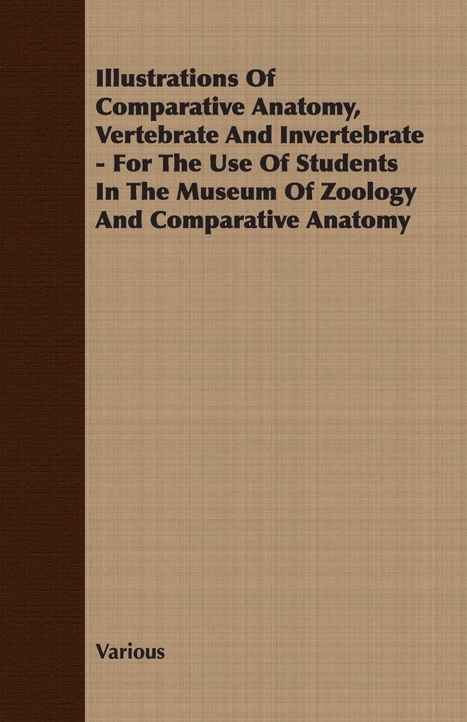 Illustrations of Comparative Anatomy Vertebrate and Invertebrate - For the Use of Students in the Museum of Zoology and Comparative Anatomy