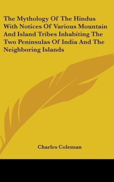The Mythology Of The Hindus With Notices Of Various Mountain And Island Tribes Inhabiting The Two Peninsulas Of India And The Neighboring Islands - Charles Coleman