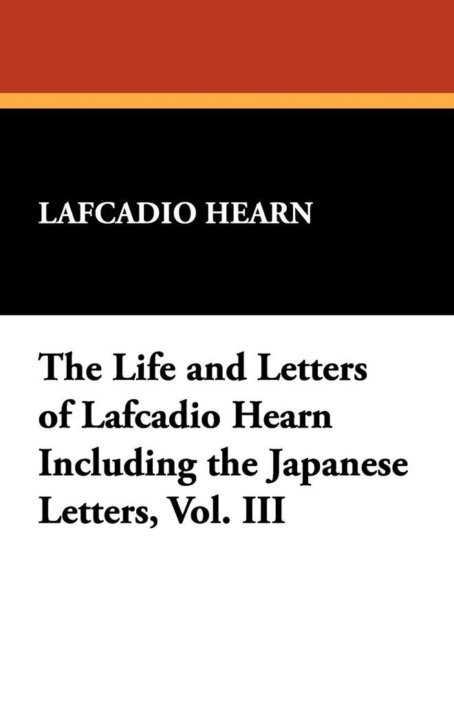 The Life and Letters of Lafcadio Hearn Including the Japanese Letters Vol. III