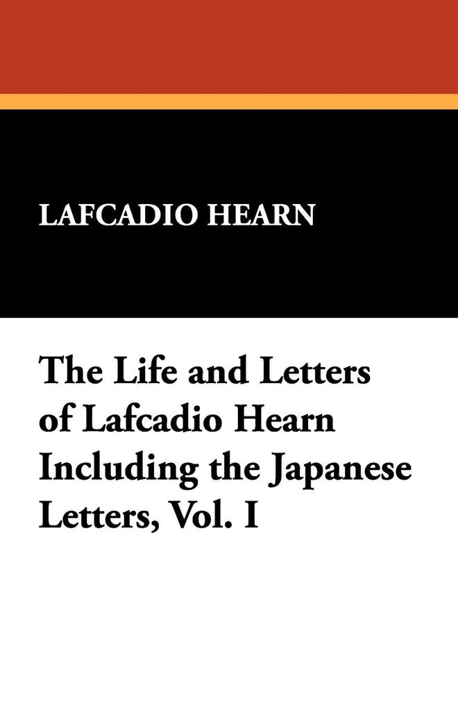 The Life and Letters of Lafcadio Hearn Including the Japanese Letters Vol. I