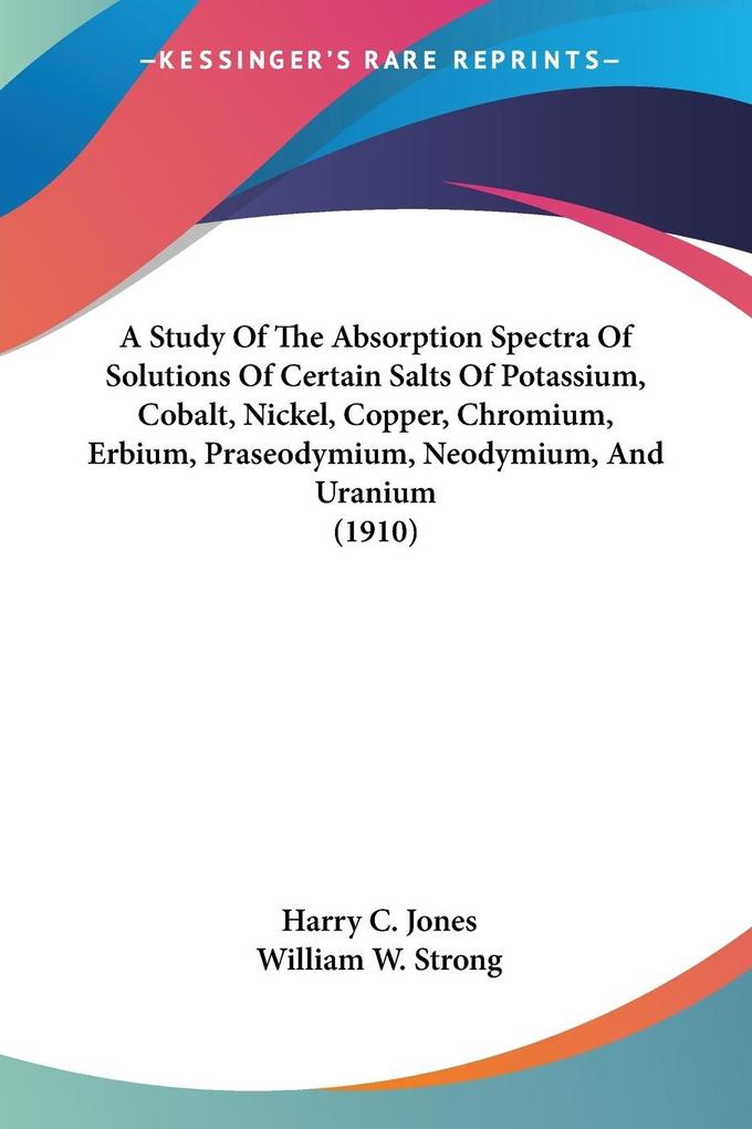 A Study Of The Absorption Spectra Of Solutions Of Certain Salts Of Potassium Cobalt Nickel Copper Chromium Erbium Praseodymium Neodymium And Uranium (1910)