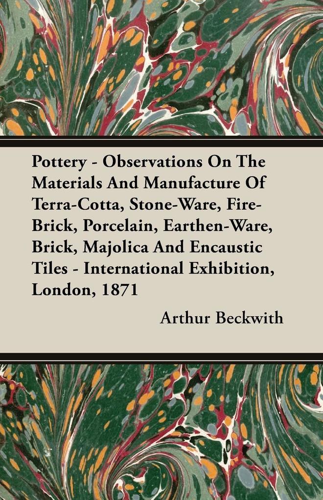 Pottery - Observations On The Materials And Manufacture Of Terra-Cotta Stone-Ware Fire-Brick Porcelain Earthen-Ware Brick Majolica And Encaustic Tiles - International Exhibition London 1871