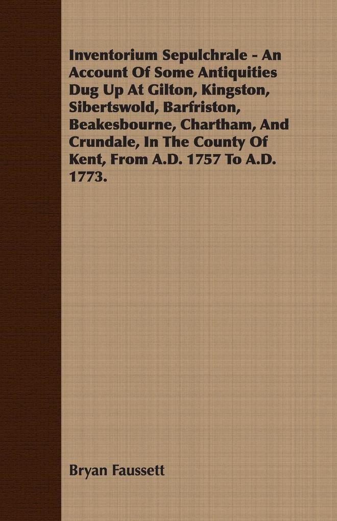 Inventorium Sepulchrale - An Account Of Some Antiquities Dug Up At Gilton Kingston Sibertswold Barfriston Beakesbourne Chartham And Crundale In The County Of Kent From A.D. 1757 To A.D. 1773.