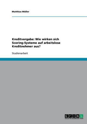 Kreditvergabe: Wie wirken sich Scoring-Systeme auf arbeitslose Kreditnehmer aus? als Buch von Matthias Müller - Matthias Müller