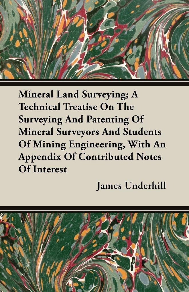 Mineral Land Surveying; A Technical Treatise On The Surveying And Patenting Of Mineral Surveyors And Students Of Mining Engineering With An Appendix Of Contributed Notes Of Interest